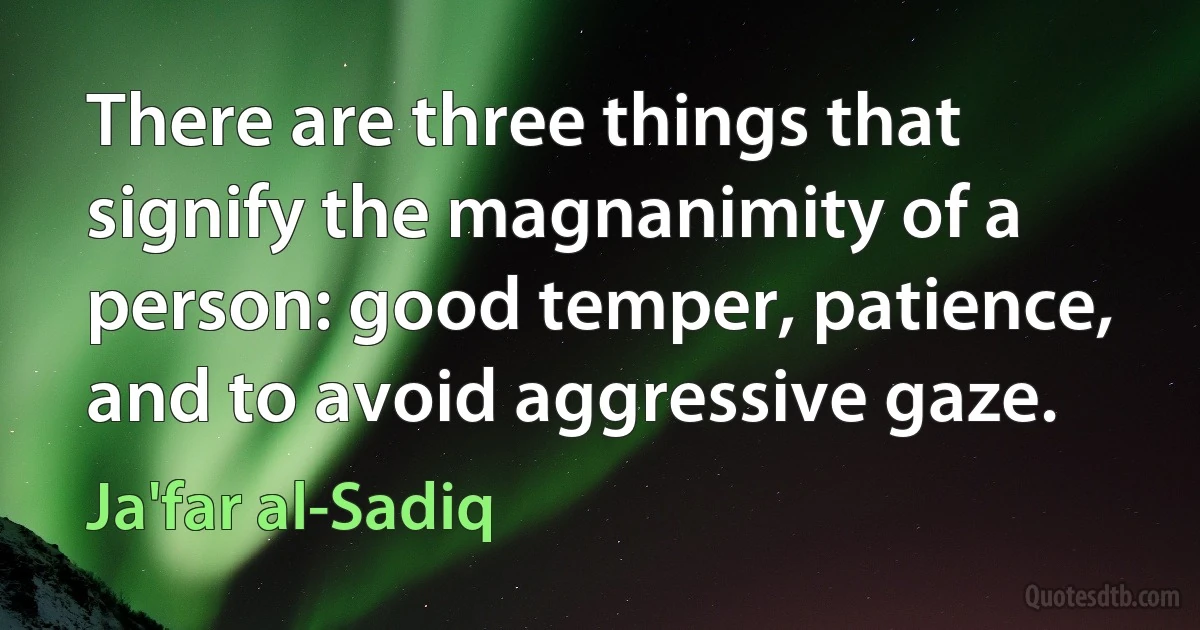 There are three things that signify the magnanimity of a person: good temper, patience, and to avoid aggressive gaze. (Ja'far al-Sadiq)