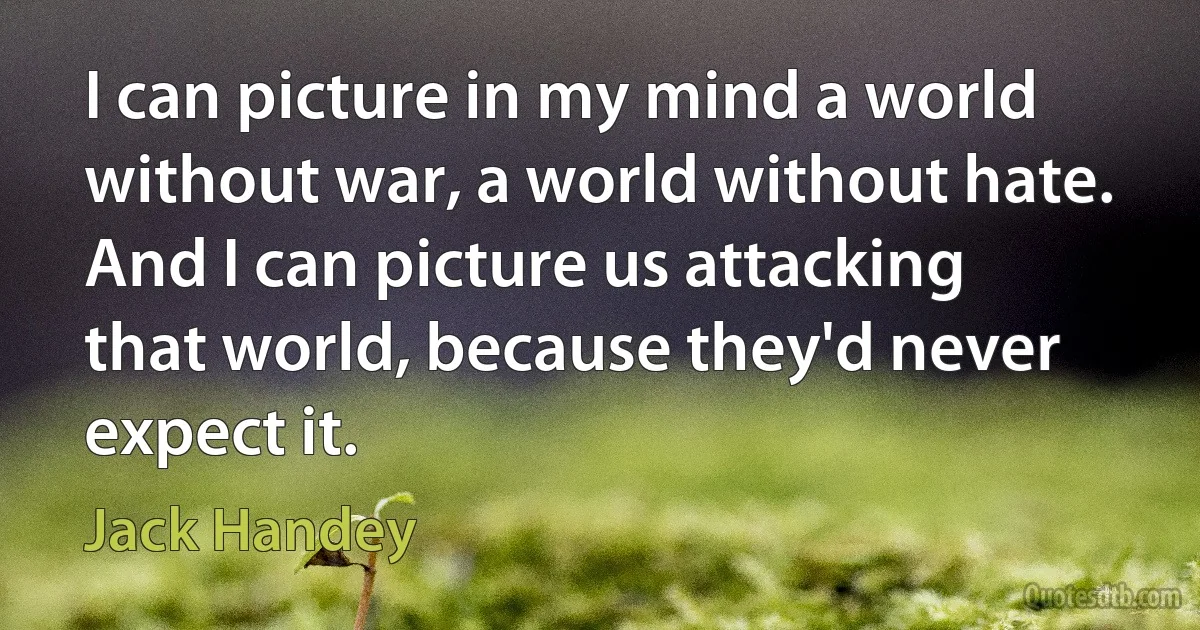 I can picture in my mind a world without war, a world without hate. And I can picture us attacking that world, because they'd never expect it. (Jack Handey)