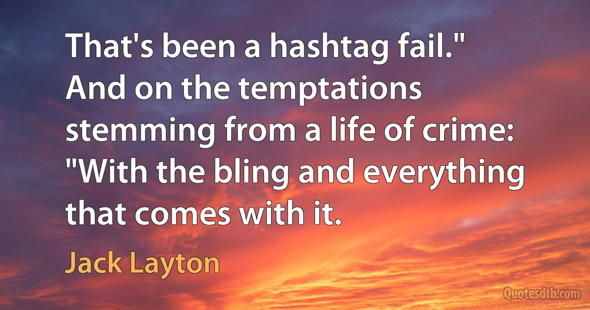 That's been a hashtag fail." And on the temptations stemming from a life of crime: "With the bling and everything that comes with it. (Jack Layton)