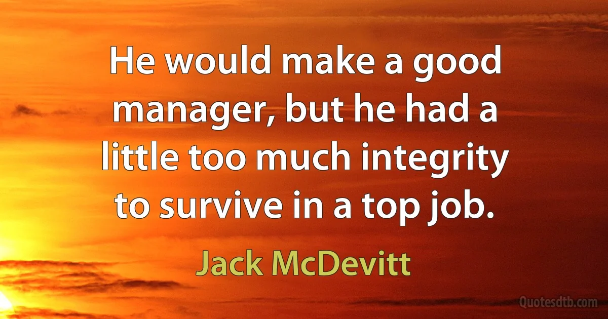 He would make a good manager, but he had a little too much integrity to survive in a top job. (Jack McDevitt)