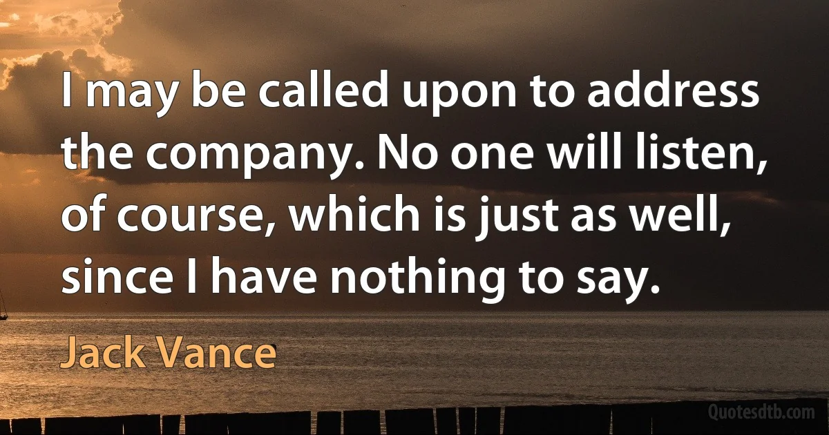 I may be called upon to address the company. No one will listen, of course, which is just as well, since I have nothing to say. (Jack Vance)