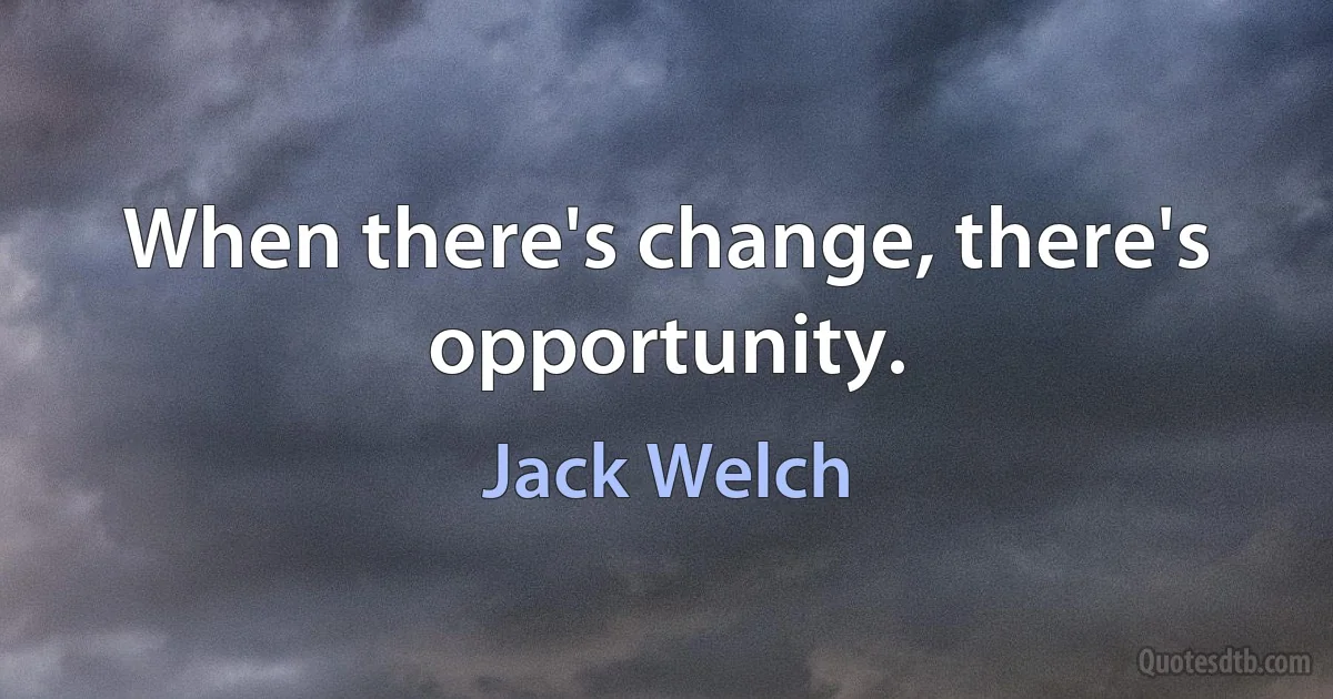 When there's change, there's opportunity. (Jack Welch)