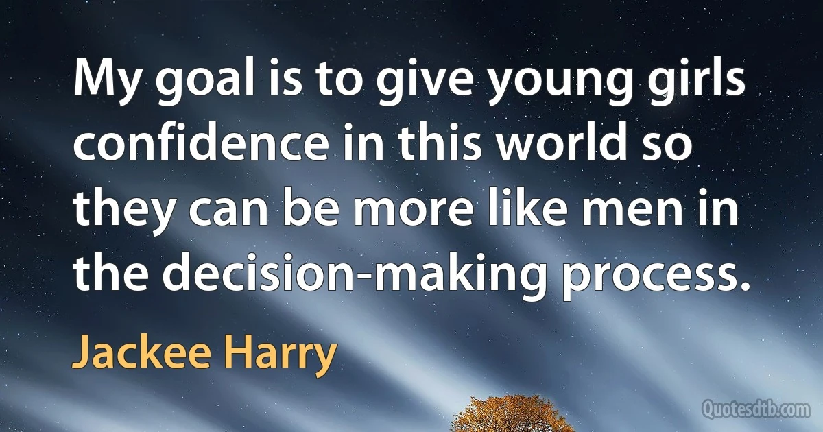 My goal is to give young girls confidence in this world so they can be more like men in the decision-making process. (Jackee Harry)