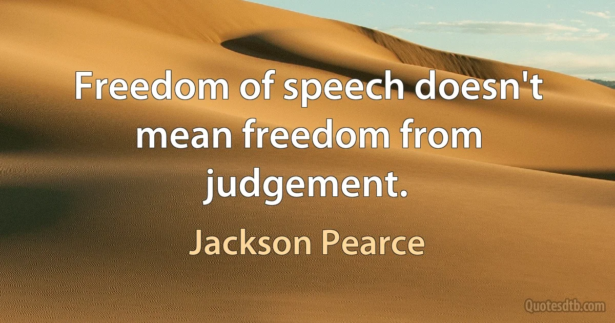 Freedom of speech doesn't mean freedom from judgement. (Jackson Pearce)