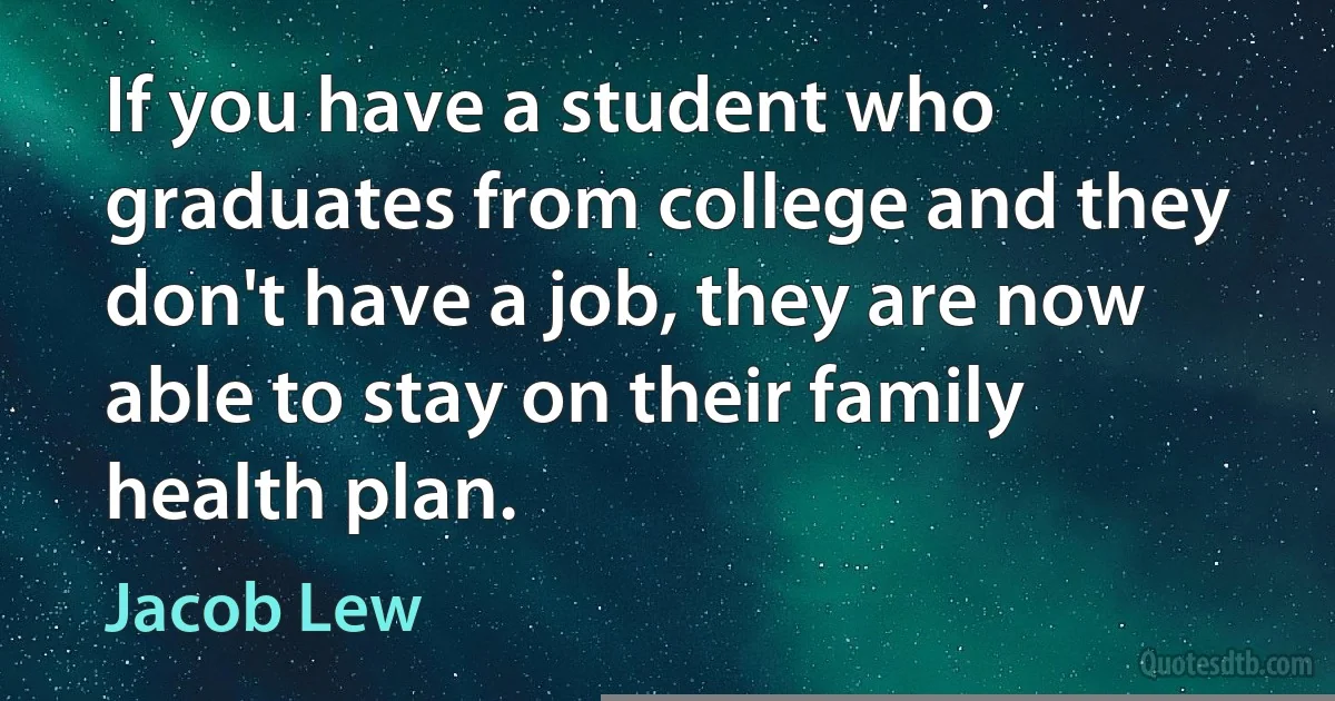 If you have a student who graduates from college and they don't have a job, they are now able to stay on their family health plan. (Jacob Lew)