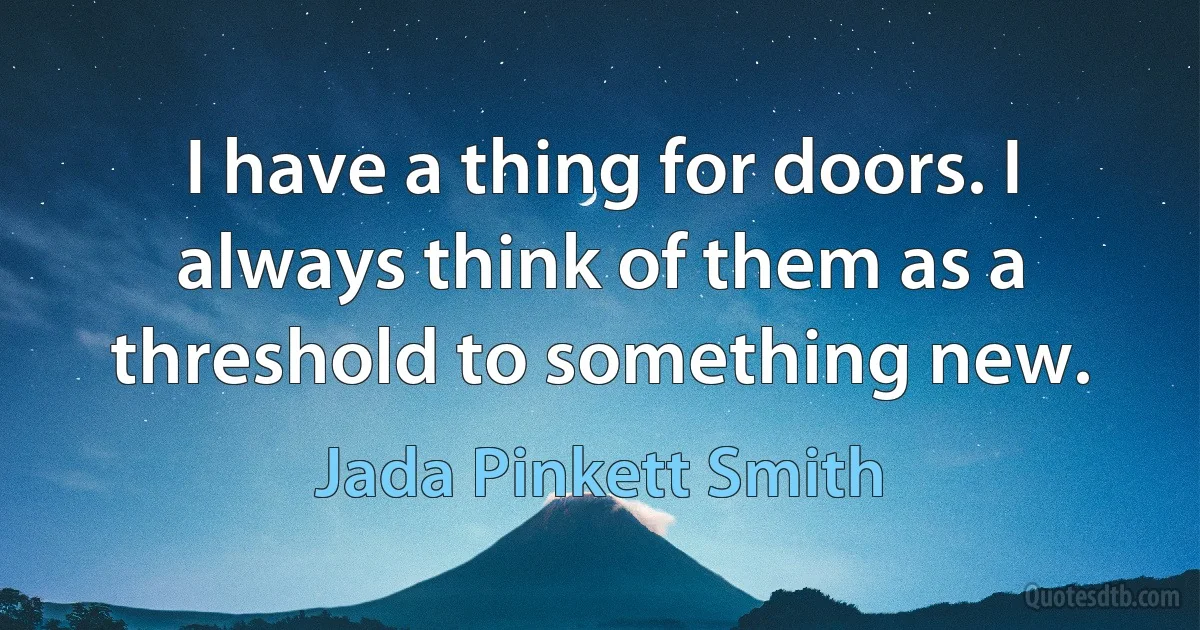 I have a thing for doors. I always think of them as a threshold to something new. (Jada Pinkett Smith)