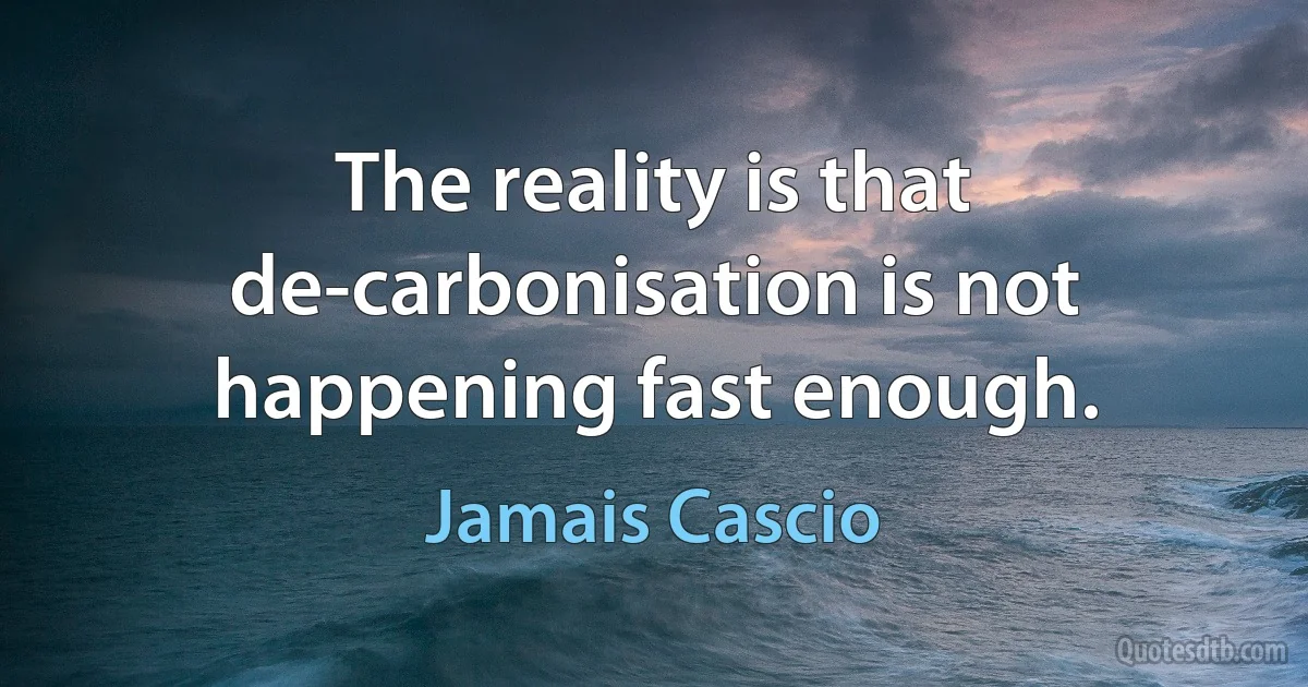 The reality is that de-carbonisation is not happening fast enough. (Jamais Cascio)