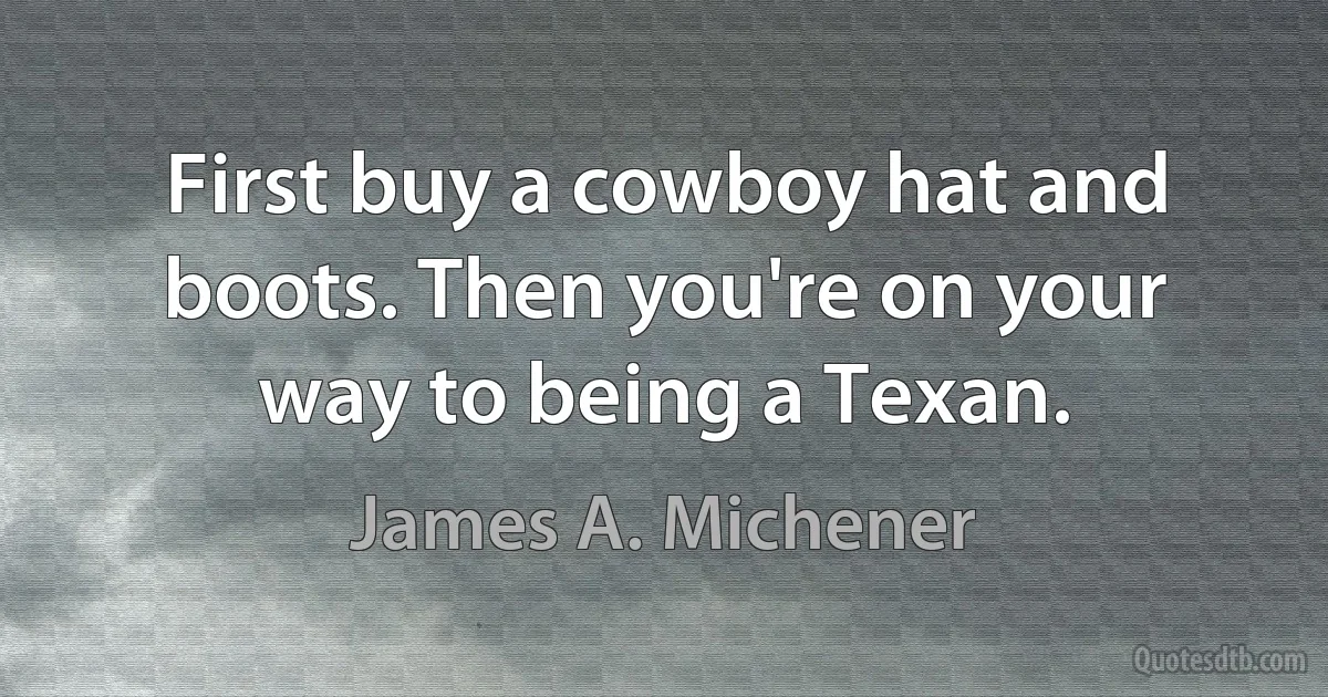 First buy a cowboy hat and boots. Then you're on your way to being a Texan. (James A. Michener)