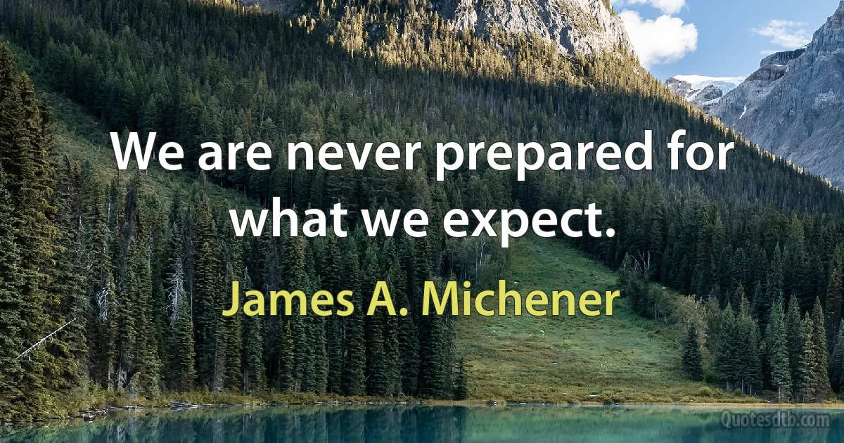 We are never prepared for what we expect. (James A. Michener)