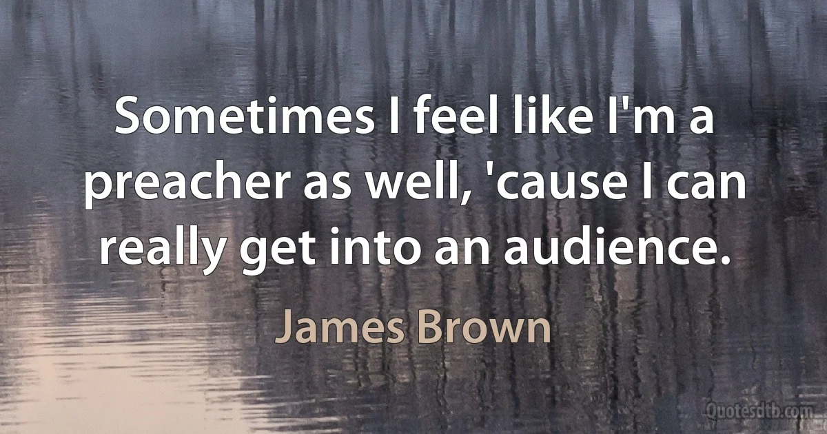 Sometimes I feel like I'm a preacher as well, 'cause I can really get into an audience. (James Brown)