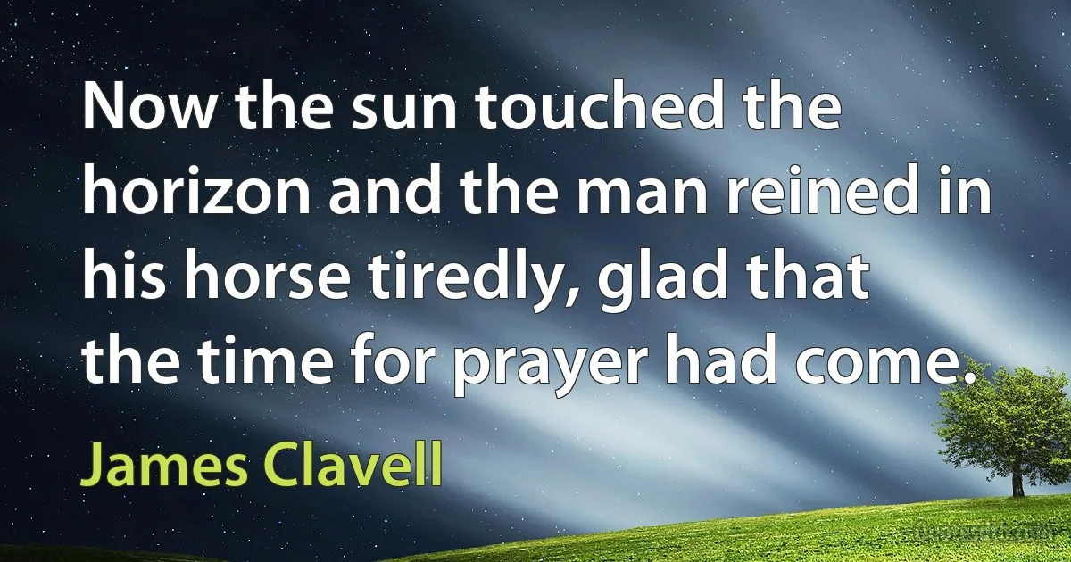 Now the sun touched the horizon and the man reined in his horse tiredly, glad that the time for prayer had come. (James Clavell)