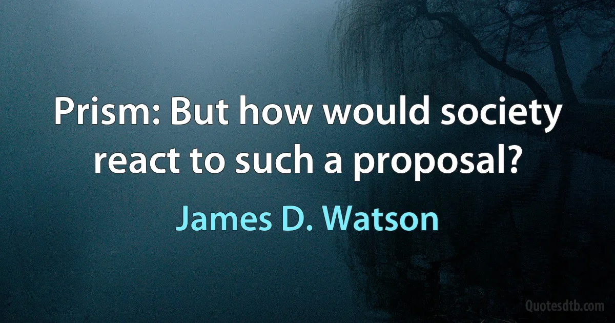 Prism: But how would society react to such a proposal? (James D. Watson)