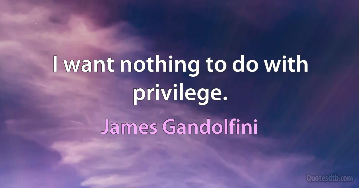 I want nothing to do with privilege. (James Gandolfini)