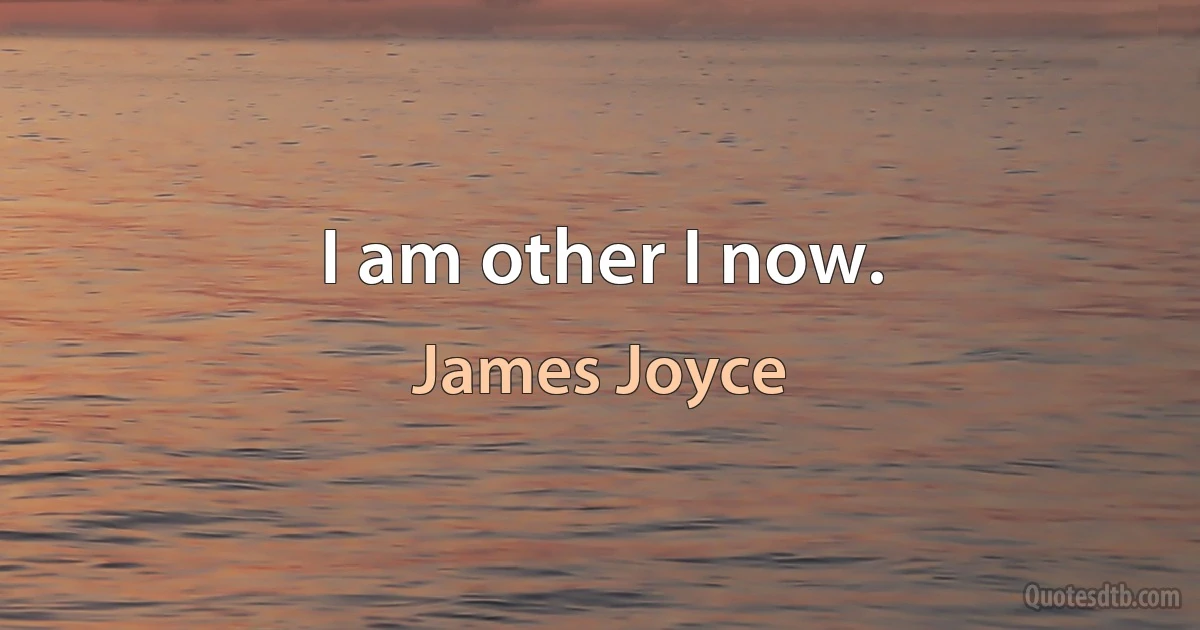 I am other I now. (James Joyce)