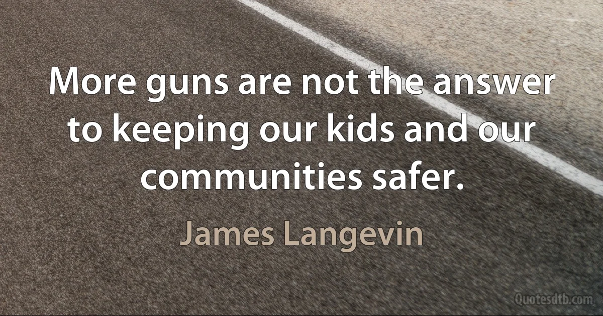 More guns are not the answer to keeping our kids and our communities safer. (James Langevin)