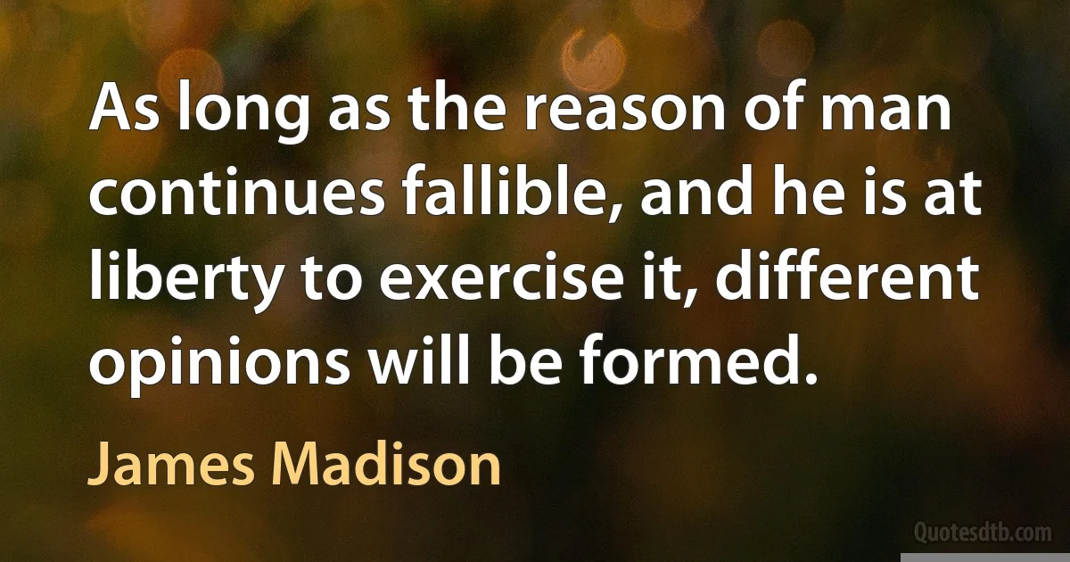 As long as the reason of man continues fallible, and he is at liberty to exercise it, different opinions will be formed. (James Madison)