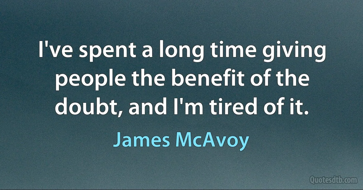 I've spent a long time giving people the benefit of the doubt, and I'm tired of it. (James McAvoy)