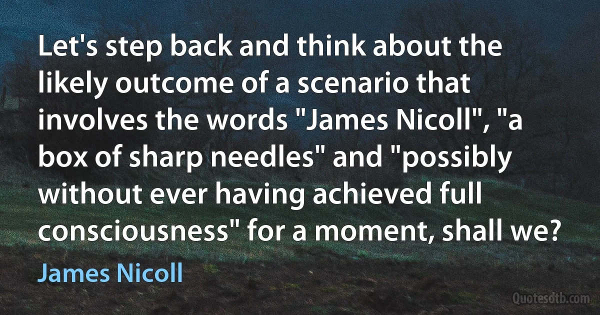 Let's step back and think about the likely outcome of a scenario that involves the words "James Nicoll", "a box of sharp needles" and "possibly without ever having achieved full consciousness" for a moment, shall we? (James Nicoll)