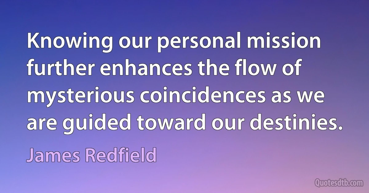 Knowing our personal mission further enhances the flow of mysterious coincidences as we are guided toward our destinies. (James Redfield)