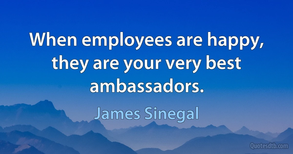 When employees are happy, they are your very best ambassadors. (James Sinegal)