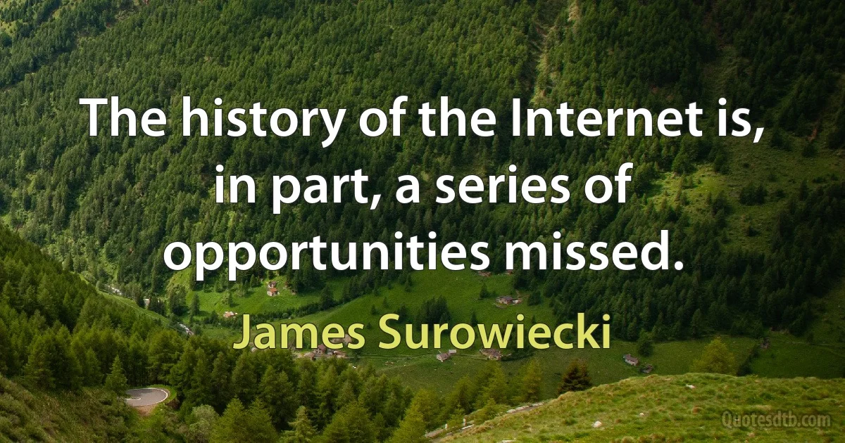 The history of the Internet is, in part, a series of opportunities missed. (James Surowiecki)