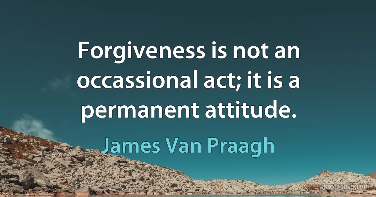 Forgiveness is not an occassional act; it is a permanent attitude. (James Van Praagh)