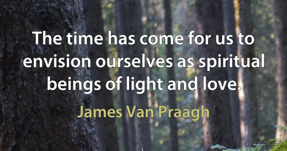 The time has come for us to envision ourselves as spiritual beings of light and love. (James Van Praagh)