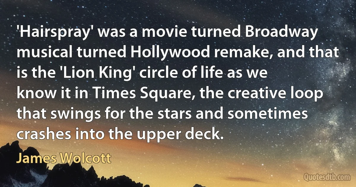 'Hairspray' was a movie turned Broadway musical turned Hollywood remake, and that is the 'Lion King' circle of life as we know it in Times Square, the creative loop that swings for the stars and sometimes crashes into the upper deck. (James Wolcott)