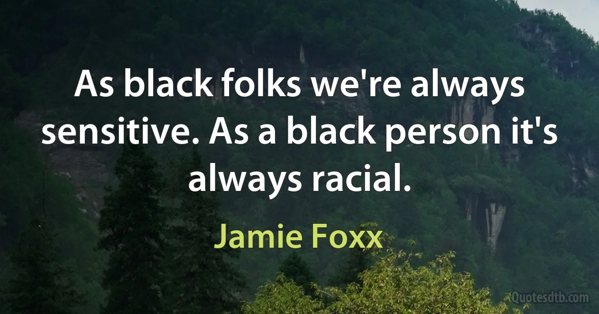 As black folks we're always sensitive. As a black person it's always racial. (Jamie Foxx)