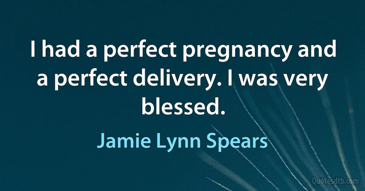 I had a perfect pregnancy and a perfect delivery. I was very blessed. (Jamie Lynn Spears)