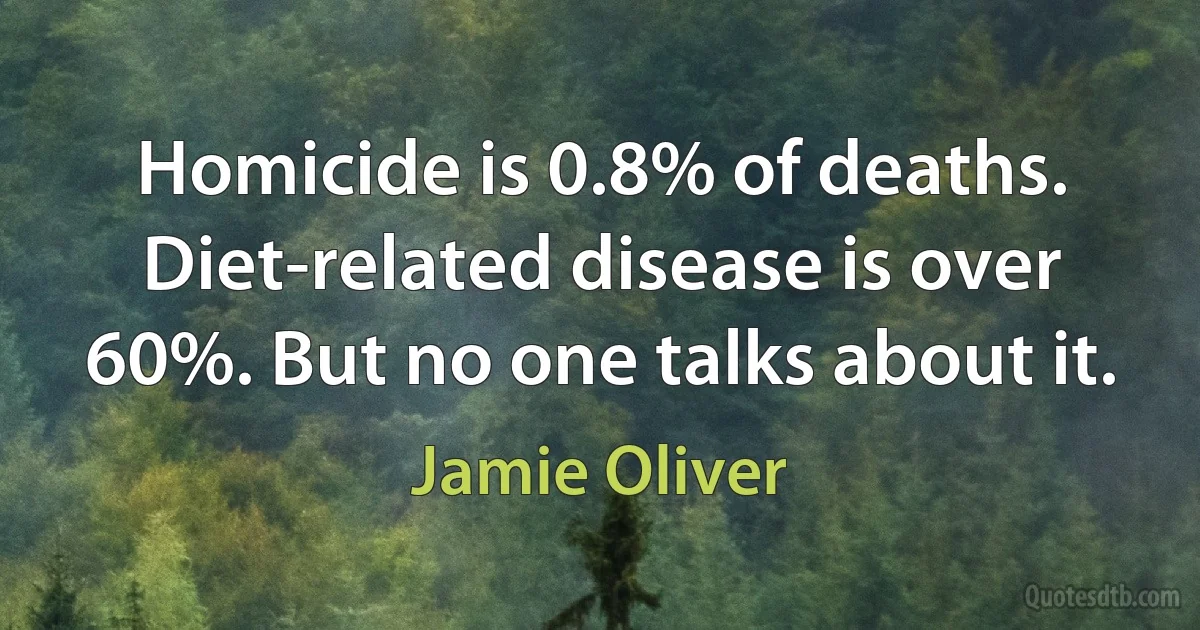 Homicide is 0.8% of deaths. Diet-related disease is over 60%. But no one talks about it. (Jamie Oliver)