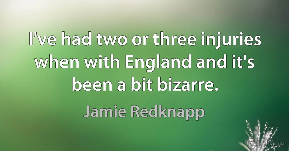 I've had two or three injuries when with England and it's been a bit bizarre. (Jamie Redknapp)