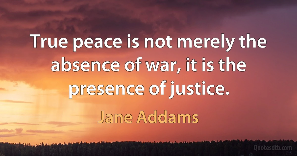 True peace is not merely the absence of war, it is the presence of justice. (Jane Addams)