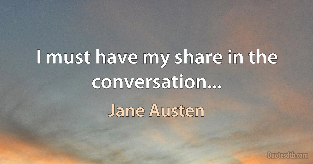 I must have my share in the conversation... (Jane Austen)