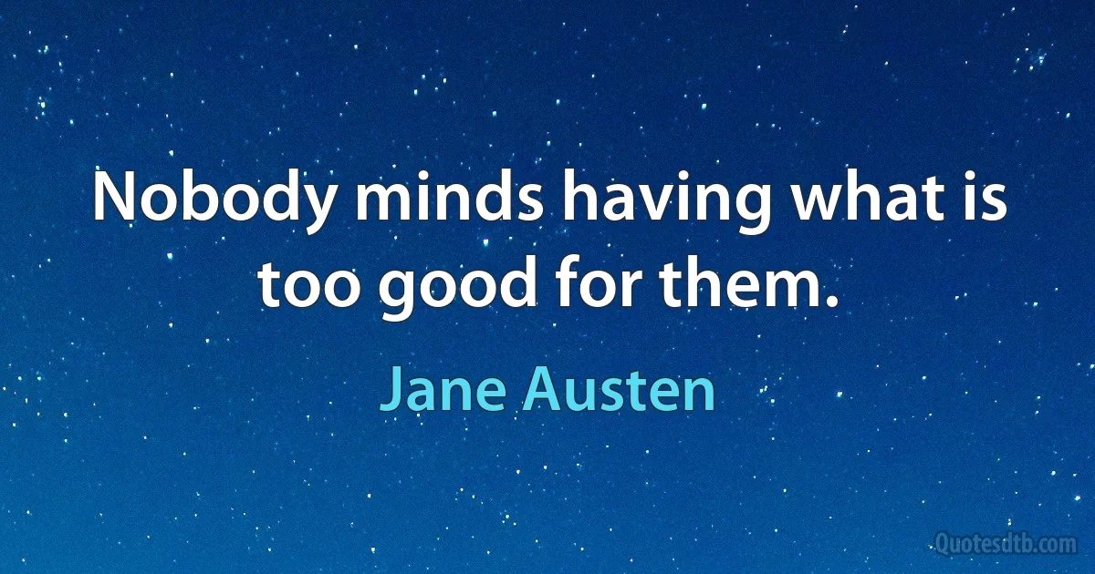 Nobody minds having what is too good for them. (Jane Austen)