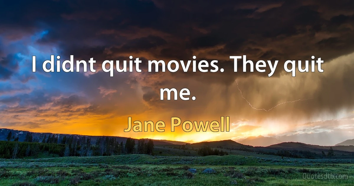 I didnt quit movies. They quit me. (Jane Powell)