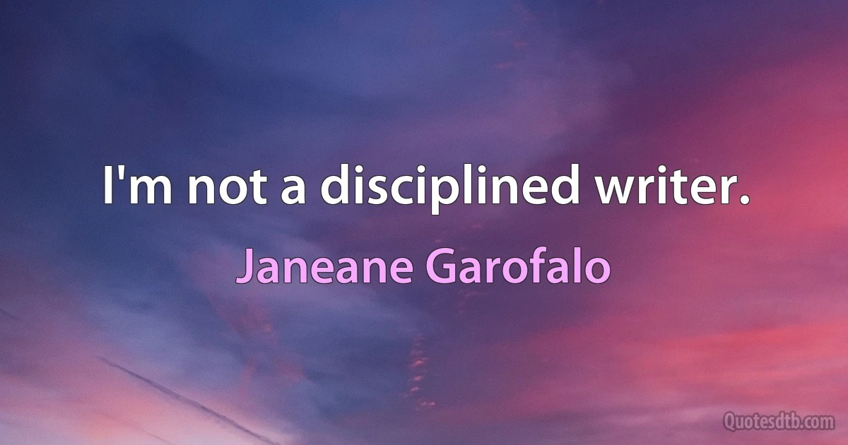 I'm not a disciplined writer. (Janeane Garofalo)