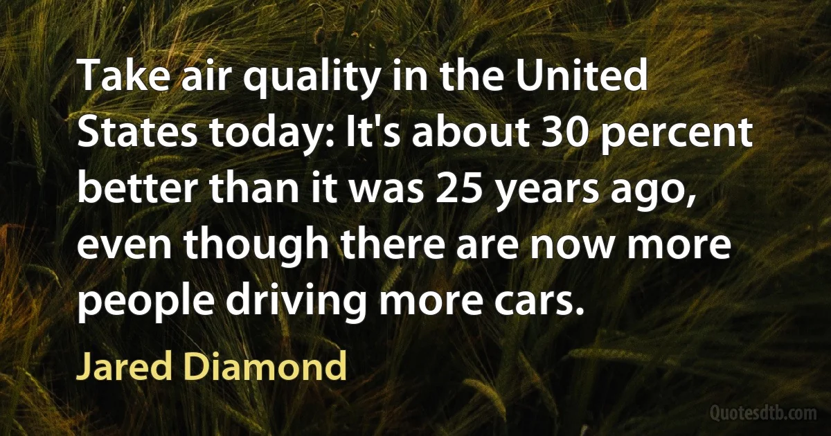 Take air quality in the United States today: It's about 30 percent better than it was 25 years ago, even though there are now more people driving more cars. (Jared Diamond)