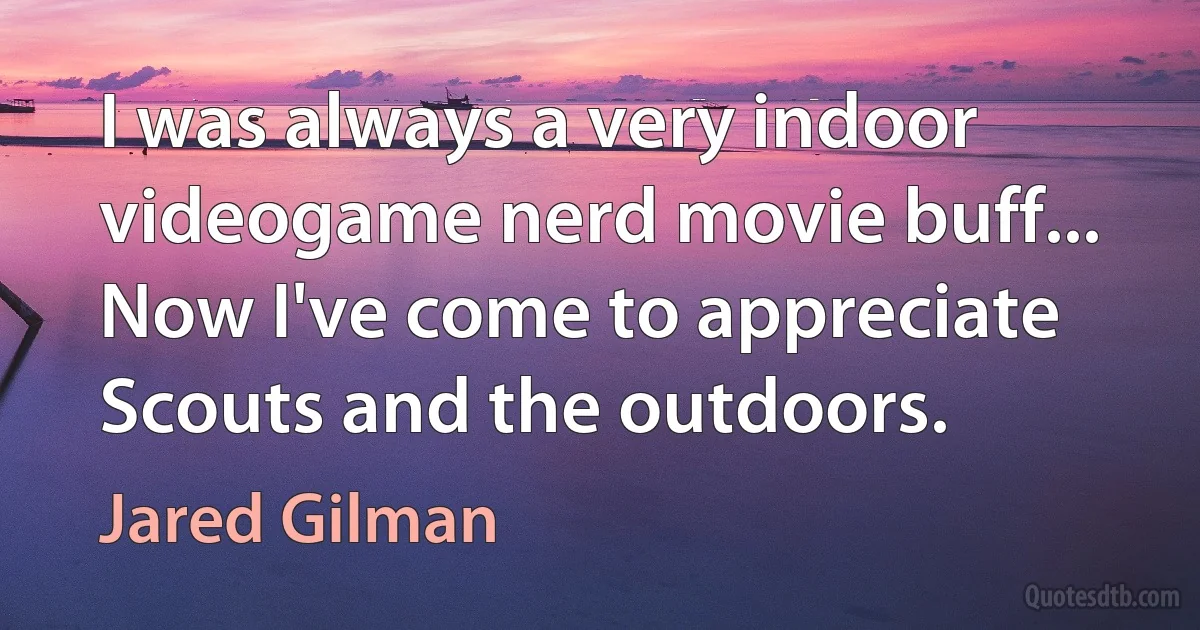 I was always a very indoor videogame nerd movie buff... Now I've come to appreciate Scouts and the outdoors. (Jared Gilman)