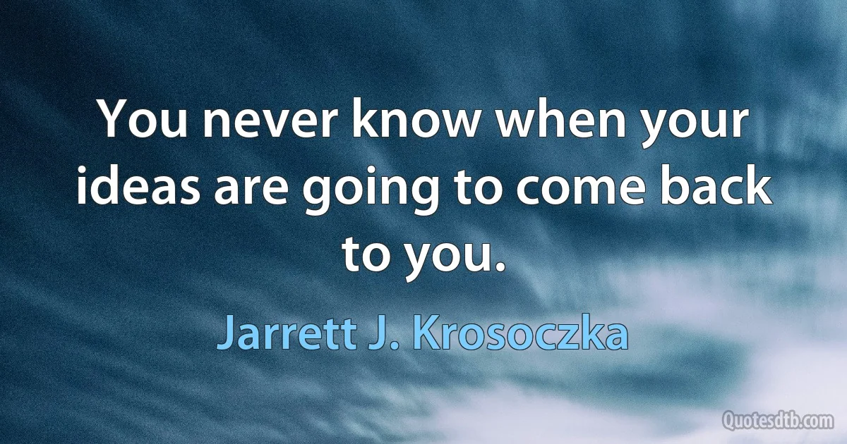 You never know when your ideas are going to come back to you. (Jarrett J. Krosoczka)