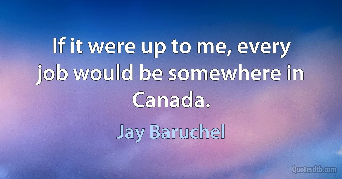 If it were up to me, every job would be somewhere in Canada. (Jay Baruchel)