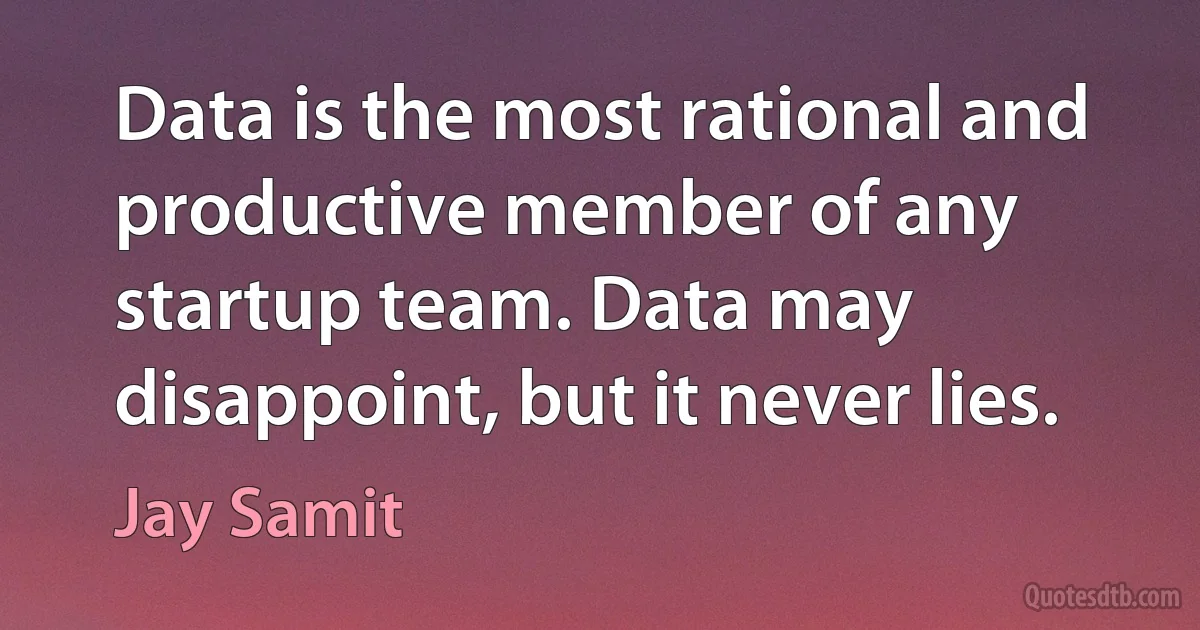 Data is the most rational and productive member of any startup team. Data may disappoint, but it never lies. (Jay Samit)