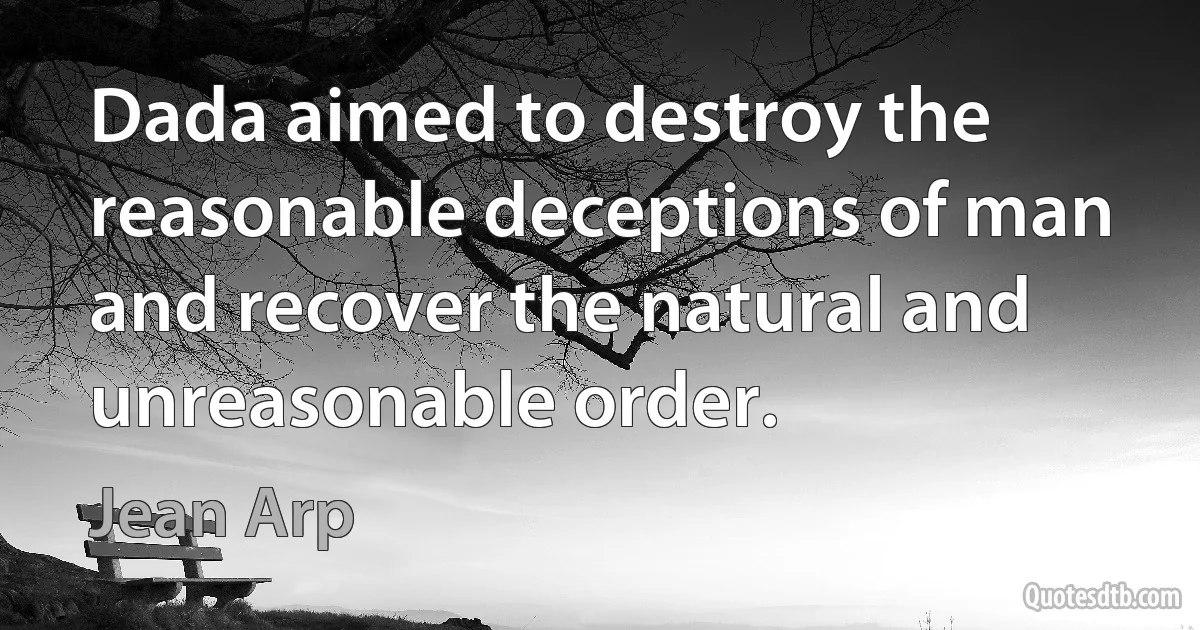 Dada aimed to destroy the reasonable deceptions of man and recover the natural and unreasonable order. (Jean Arp)