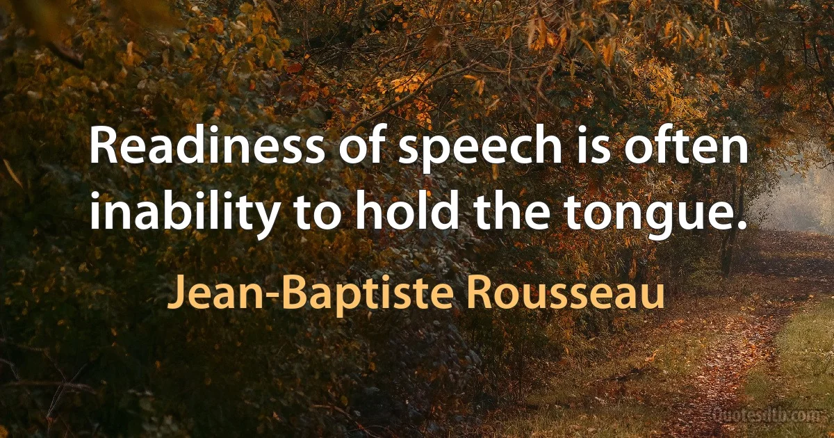 Readiness of speech is often inability to hold the tongue. (Jean-Baptiste Rousseau)