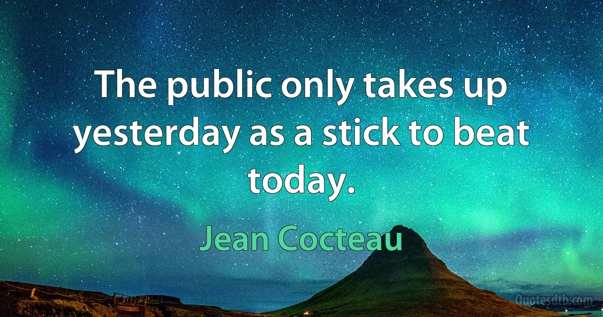 The public only takes up yesterday as a stick to beat today. (Jean Cocteau)