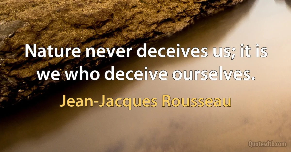 Nature never deceives us; it is we who deceive ourselves. (Jean-Jacques Rousseau)