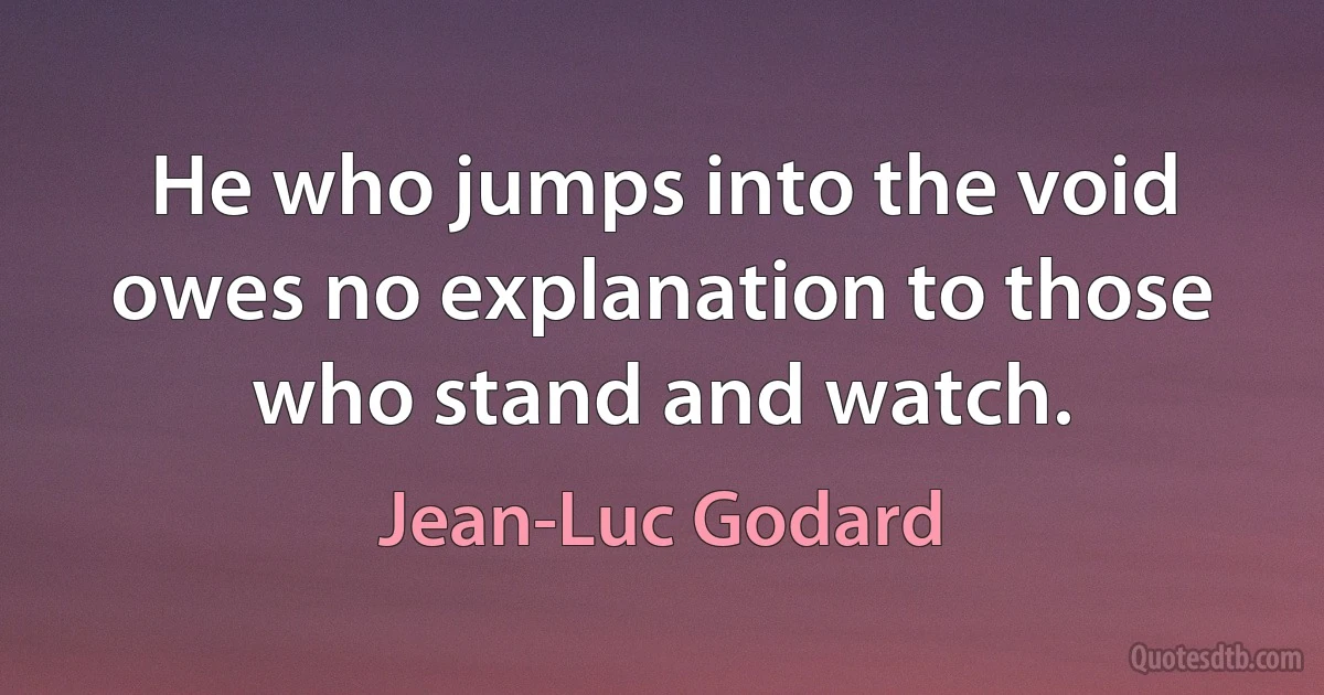 He who jumps into the void owes no explanation to those who stand and watch. (Jean-Luc Godard)