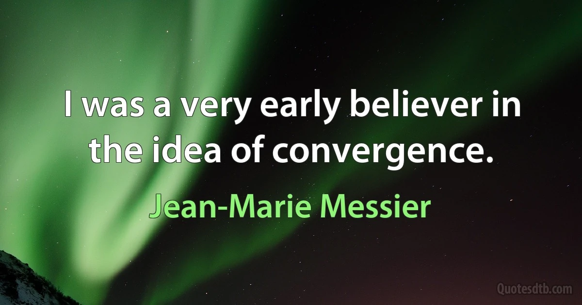 I was a very early believer in the idea of convergence. (Jean-Marie Messier)