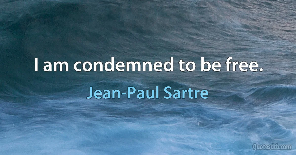 I am condemned to be free. (Jean-Paul Sartre)