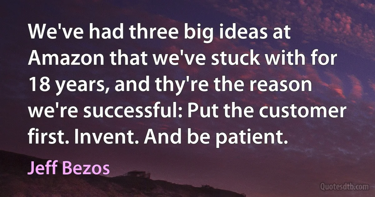 We've had three big ideas at Amazon that we've stuck with for 18 years, and thy're the reason we're successful: Put the customer first. Invent. And be patient. (Jeff Bezos)